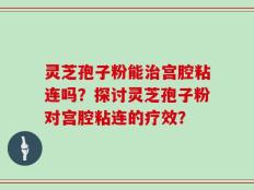 灵芝孢子粉能治宫腔粘连吗？探讨灵芝孢子粉对宫腔粘连的疗效？