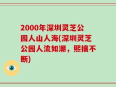 2000年深圳灵芝公园人山人海(深圳灵芝公园人流如潮，熙攘不断)