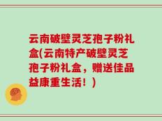 云南破壁灵芝孢子粉礼盒(云南特产破壁灵芝孢子粉礼盒，赠送佳品益康重生活！)