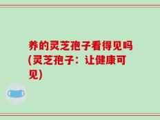 养的灵芝孢子看得见吗(灵芝孢子：让健康可见)