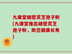 九康堂破壁灵芝孢子粉(九康堂推出破壁灵芝孢子粉，助您健康长寿)