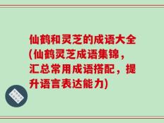 仙鹤和灵芝的成语大全(仙鹤灵芝成语集锦，汇总常用成语搭配，提升语言表达能力)