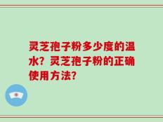 灵芝孢子粉多少度的温水？灵芝孢子粉的正确使用方法？