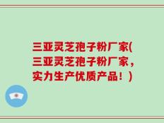 三亚灵芝孢子粉厂家(三亚灵芝孢子粉厂家，实力生产优质产品！)