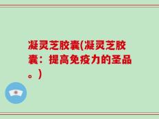 凝灵芝胶囊(凝灵芝胶囊：提高免疫力的圣品。)