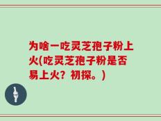 为啥一吃灵芝孢子粉上火(吃灵芝孢子粉是否易上火？初探。)