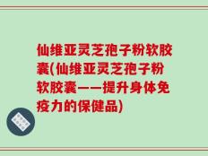 仙维亚灵芝孢子粉软胶囊(仙维亚灵芝孢子粉软胶囊——提升身体免疫力的保健品)