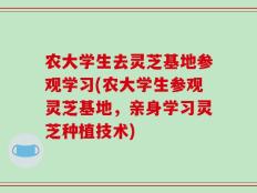 农大学生去灵芝基地参观学习(农大学生参观灵芝基地，亲身学习灵芝种植技术)