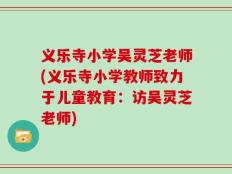 义乐寺小学吴灵芝老师(义乐寺小学教师致力于儿童教育：访吴灵芝老师)