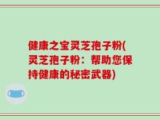 健康之宝灵芝孢子粉(灵芝孢子粉：帮助您保持健康的秘密武器)