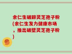 余仁生破辟灵芝孢子粉(余仁生发力健康市场，推出破壁灵芝孢子粉)
