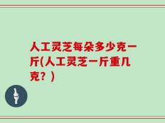人工灵芝每朵多少克一斤(人工灵芝一斤重几克？)