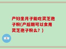 产妇坐月子能吃灵芝孢子粉(产后期可以食用灵芝孢子粉么？)