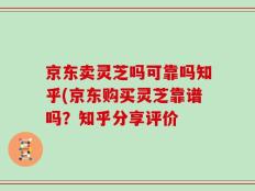 京东卖灵芝吗可靠吗知乎(京东购买灵芝靠谱吗？知乎分享评价