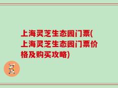 上海灵芝生态园门票(上海灵芝生态园门票价格及购买攻略)