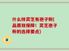 什么样灵芝有孢子粉(品质双保障！灵芝孢子粉的选择要点)