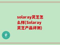 solaray灵芝怎么样(Solaray灵芝产品评测)