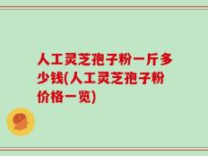 人工灵芝孢子粉一斤多少钱(人工灵芝孢子粉价格一览)