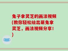 兔子拿灵芝的画法视频(教你轻松绘出萌兔拿灵芝，画法视频分享！)