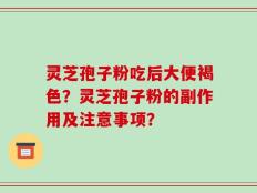 灵芝孢子粉吃后大便褐色？灵芝孢子粉的副作用及注意事项？