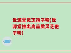 世源堂灵芝孢子粉(世源堂推出高品质灵芝孢子粉)