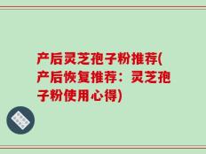 产后灵芝孢子粉推荐(产后恢复推荐：灵芝孢子粉使用心得)