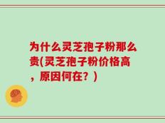 为什么灵芝孢子粉那么贵(灵芝孢子粉价格高，原因何在？)