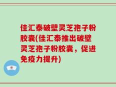 佳汇泰破壁灵芝孢子粉胶囊(佳汇泰推出破壁灵芝孢子粉胶囊，促进免疫力提升)