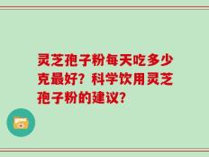 灵芝孢子粉每天吃多少克最好？科学饮用灵芝孢子粉的建议？
