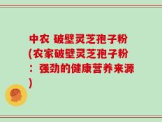 中农 破壁灵芝孢子粉(农家破壁灵芝孢子粉：强劲的健康营养来源)
