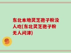 东北本地灵芝孢子粉没人吃(东北灵芝孢子粉无人问津)