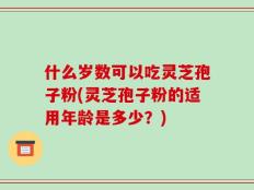 什么岁数可以吃灵芝孢子粉(灵芝孢子粉的适用年龄是多少？)