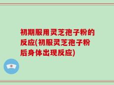 初期服用灵芝孢子粉的反应(初服灵芝孢子粉后身体出现反应)