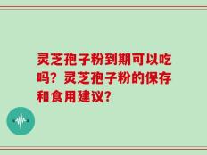 灵芝孢子粉到期可以吃吗？灵芝孢子粉的保存和食用建议？