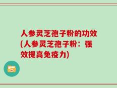人参灵芝孢子粉的功效(人参灵芝孢子粉：强效提高免疫力)