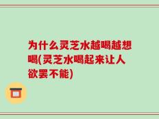 为什么灵芝水越喝越想喝(灵芝水喝起来让人欲罢不能)
