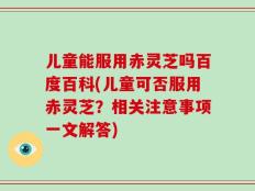 儿童能服用赤灵芝吗百度百科(儿童可否服用赤灵芝？相关注意事项一文解答)
