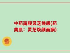 中药面膜灵芝焕颜(药美肌：灵芝焕颜面膜)