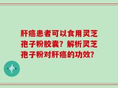 肝癌患者可以食用灵芝孢子粉胶囊？解析灵芝孢子粉对肝癌的功效？