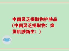 中国灵芝提取物护肤品(中国灵芝提取物：焕发肌肤新生！)