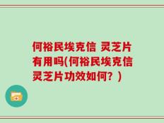 何裕民埃克信 灵芝片有用吗(何裕民埃克信灵芝片功效如何？)