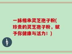 一脉相承灵芝孢子粉(珍贵的灵芝孢子粉，赋予你健康与活力！)