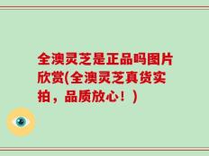 全澳灵芝是正品吗图片欣赏(全澳灵芝真货实拍，品质放心！)