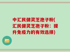 中汇民健灵芝孢子粉(汇民健灵芝孢子粉：提升免疫力的有效选择)