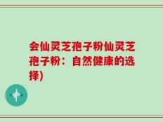会仙灵芝孢子粉仙灵芝孢子粉：自然健康的选择)