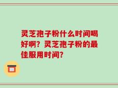 灵芝孢子粉什么时间喝好啊？灵芝孢子粉的最佳服用时间？