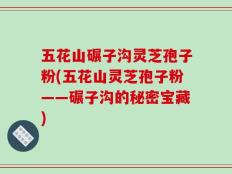 五花山碾子沟灵芝孢子粉(五花山灵芝孢子粉——碾子沟的秘密宝藏)