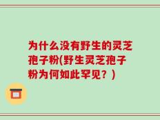 为什么没有野生的灵芝孢子粉(野生灵芝孢子粉为何如此罕见？)