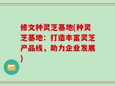 修文种灵芝基地(种灵芝基地：打造丰富灵芝产品线，助力企业发展)