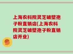 上海农科院灵芝破壁孢子粉直销店(上海农科院灵芝破壁孢子粉直销店开业)